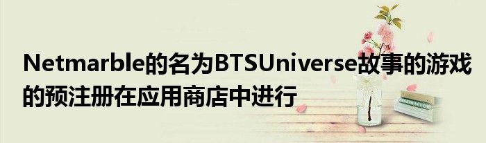 Netmarble的名为BTSUniverse故事的游戏的预注册在应用商店中进行