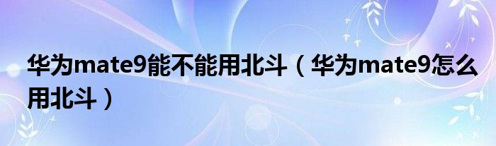 华为mate9能不能用北斗（华为mate9怎么用北斗）