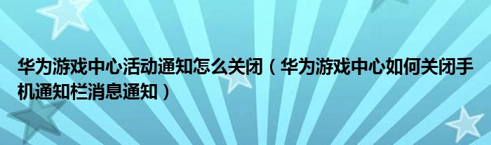 华为游戏中心活动通知怎么关闭（华为游戏中心如何关闭手机通知栏消息通知）