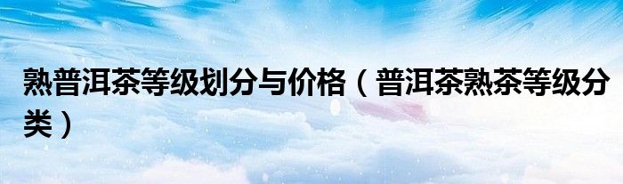 熟普洱茶等级划分与价格（普洱茶熟茶等级分类）