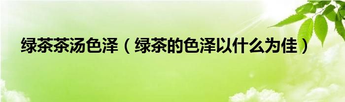 绿茶茶汤色泽（绿茶的色泽以什么为佳）