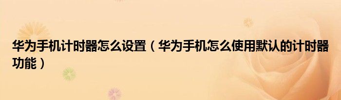 华为手机计时器怎么设置（华为手机怎么使用默认的计时器功能）