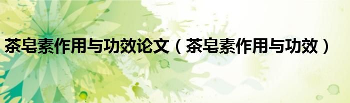 茶皂素作用与功效论文（茶皂素作用与功效）