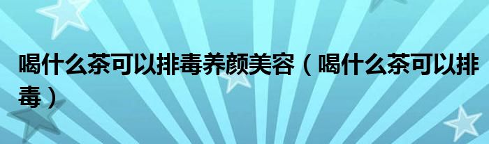 喝什么茶可以排毒养颜美容（喝什么茶可以排毒）