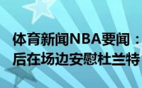 体育新闻NBA要闻：你是真的英雄KD母亲赛后在场边安慰杜兰特