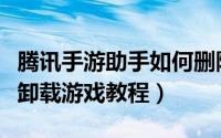 腾讯手游助手如何删除游戏（腾讯手游模拟器卸载游戏教程）