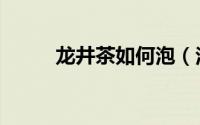龙井茶如何泡（泡龙井茶的步骤）
