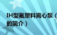 IH型氟塑料离心泵（关于IH型氟塑料离心泵的简介）