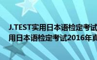 J.TEST实用日本语检定考试2016年真题集（关于J.TEST实用日本语检定考试2016年真题集的简介）