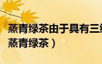 蒸青绿茶由于具有三绿特征,所以比一般绿茶（蒸青绿茶）