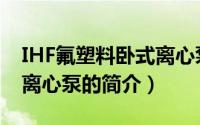 IHF氟塑料卧式离心泵（关于IHF氟塑料卧式离心泵的简介）