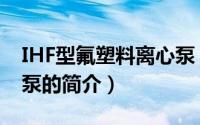 IHF型氟塑料离心泵（关于IHF型氟塑料离心泵的简介）