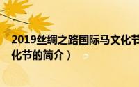 2019丝绸之路国际马文化节（关于2019丝绸之路国际马文化节的简介）