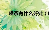 喝茶有什么好处（喝茶的好处与坏处）