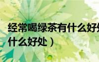 经常喝绿茶有什么好处对女性（经常喝绿茶有什么好处）