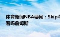 体育新闻NBA要闻：Skip今年的季后赛越来越好看了你在看吗詹姆斯