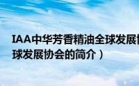 IAA中华芳香精油全球发展协会（关于IAA中华芳香精油全球发展协会的简介）