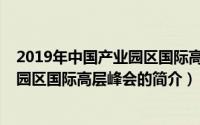 2019年中国产业园区国际高层峰会（关于2019年中国产业园区国际高层峰会的简介）