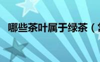 哪些茶叶属于绿茶（常见绿茶品种有哪些）
