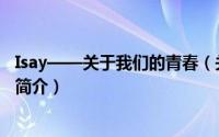 Isay——关于我们的青春（关于Isay——关于我们的青春的简介）
