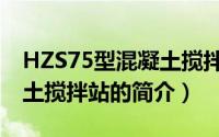HZS75型混凝土搅拌站（关于HZS75型混凝土搅拌站的简介）