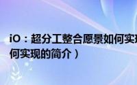 iO：超分工整合愿景如何实现（关于iO：超分工整合愿景如何实现的简介）