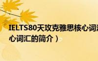 IELTS80天攻克雅思核心词汇（关于IELTS80天攻克雅思核心词汇的简介）