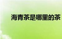海青茶是哪里的茶（海青茶是什么茶）