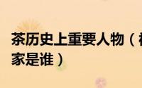 茶历史上重要人物（被誉为古代茶圣的茶叶专家是谁）