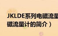 JKLDE系列电磁流量计（关于JKLDE系列电磁流量计的简介）