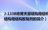 J-133B蜂窝夹层结构用结构胶黏剂（关于J-133B蜂窝夹层结构用结构胶黏剂的简介）