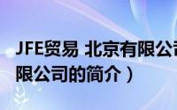 JFE贸易 北京有限公司（关于JFE贸易 北京有限公司的简介）