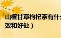 山楂甘草枸杞茶有什么功效（山楂甘草茶的功效和好处）
