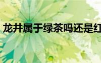 龙井属于绿茶吗还是红茶（龙井属于绿茶吗）