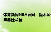 体育新闻NBA要闻：魔术师惊艳的系列赛谢谢你篮网的超级巨星杜兰特