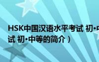 HSK中国汉语水平考试 初·中等（关于HSK中国汉语水平考试 初·中等的简介）