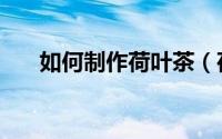 如何制作荷叶茶（荷叶茶的做法教程）
