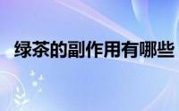 绿茶的副作用有哪些（喝绿茶有哪些危害）