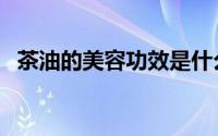 茶油的美容功效是什么（茶油的美容功效）