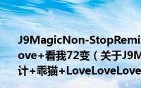 J9MagicNon-StopRemix：爱情36计+乖猫+LoveLoveLove+看我72变（关于J9MagicNon-StopRemix：爱情36计+乖猫+LoveLoveLove+看我72变的简介）