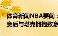 体育新闻NBA要闻：是对手也是朋友杜兰特赛后与塔克拥抱致意