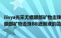 ilisya光采无痕眼部矿物走珠BB遮瑕液（关于ilisya光采无痕眼部矿物走珠BB遮瑕液的简介）