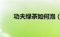 功夫绿茶如何泡（功夫绿茶的泡法）