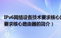 IPv6网络设备技术要求核心路由器（关于IPv6网络设备技术要求核心路由器的简介）