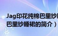Jag印花纯棉巴里纱睡裙（关于Jag印花纯棉巴里纱睡裙的简介）