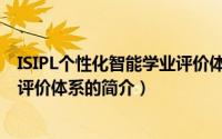ISIPL个性化智能学业评价体系（关于ISIPL个性化智能学业评价体系的简介）