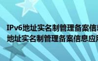 IPv6地址实名制管理备案信息应用接口技术要求（关于IPv6地址实名制管理备案信息应用接口技术要求的简介）