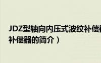 JDZ型轴向内压式波纹补偿器（关于JDZ型轴向内压式波纹补偿器的简介）