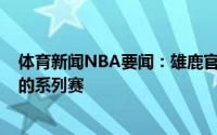体育新闻NBA要闻：雄鹿官方晒KD与字母哥拥抱致意伟大的系列赛
