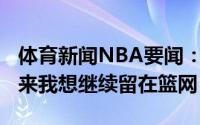 体育新闻NBA要闻：布鲁斯-布朗谈自己的未来我想继续留在篮网
